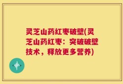 灵芝山药红枣破壁(灵芝山药红枣：突破破壁技术，释放更多营养)