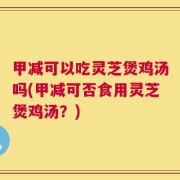 甲减可以吃灵芝煲鸡汤吗(甲减可否食用灵芝煲鸡汤？)
