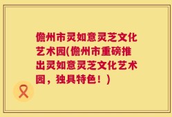 儋州市灵如意灵芝文化艺术园(儋州市重磅推出灵如意灵芝文化艺术园，独具特色！)