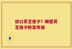 进口灵芝孢子？破壁灵芝孢子粉宣传语