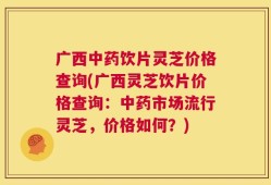 广西中药饮片灵芝价格查询(广西灵芝饮片价格查询：中药市场流行灵芝，价格如何？)