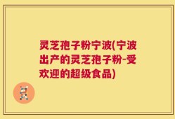 灵芝孢子粉宁波(宁波出产的灵芝孢子粉-受欢迎的超级食品)