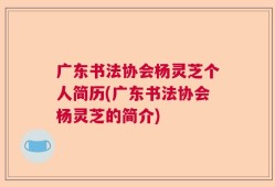 广东书法协会杨灵芝个人简历(广东书法协会杨灵芝的简介)