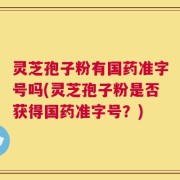 灵芝孢子粉有国药准字号吗(灵芝孢子粉是否获得国药准字号？)