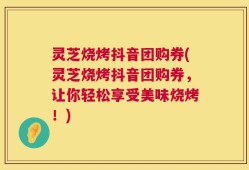 灵芝烧烤抖音团购券(灵芝烧烤抖音团购券，让你轻松享受美味烧烤！)