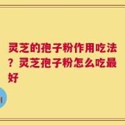 灵芝的孢子粉作用吃法？灵芝孢子粉怎么吃最好