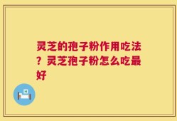 灵芝的孢子粉作用吃法？灵芝孢子粉怎么吃最好
