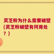 灵芝粉为什么需要破壁(灵芝粉破壁有何用处？)