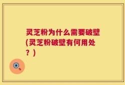 灵芝粉为什么需要破壁(灵芝粉破壁有何用处？)