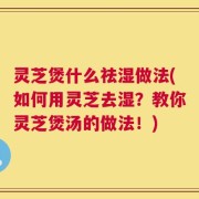 灵芝煲什么祛湿做法(如何用灵芝去湿？教你灵芝煲汤的做法！)