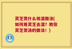 灵芝煲什么祛湿做法(如何用灵芝去湿？教你灵芝煲汤的做法！)