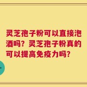 灵芝孢子粉可以直接泡酒吗？灵芝孢子粉真的可以提高免疫力吗？