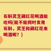 石斛灵芝藏红花喝酒能吃吗(能不能同时食用石斛，灵芝和藏红花来喝酒呢？)