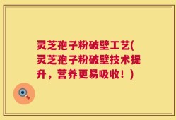 灵芝孢子粉破壁工艺(灵芝孢子粉破壁技术提升，营养更易吸收！)