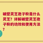 破壁灵芝孢子粉是什么灵芝？详解破壁灵芝孢子粉的功效和使用方法？