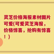 灵芝价格海报素材图片可爱(可爱灵芝海报，价格惊喜，抢购有惊喜！)