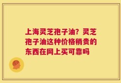 上海灵芝孢子油？灵芝孢子油这种价格稍贵的东西在网上买可靠吗