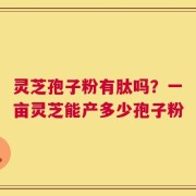 灵芝孢子粉有肽吗？一亩灵芝能产多少孢子粉