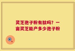 灵芝孢子粉有肽吗？一亩灵芝能产多少孢子粉