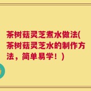 茶树菇灵芝煮水做法(茶树菇灵芝水的制作方法，简单易学！)