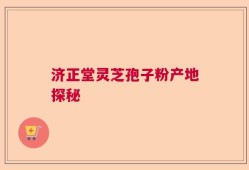 济正堂灵芝孢子粉产地探秘