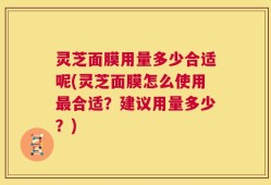 灵芝面膜用量多少合适呢(灵芝面膜怎么使用最合适？建议用量多少？)