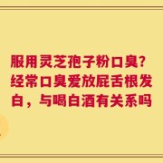 服用灵芝孢子粉口臭？经常口臭爱放屁舌根发白，与喝白酒有关系吗