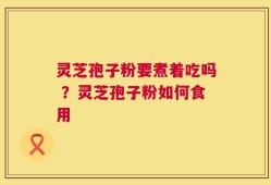 灵芝孢子粉要煮着吃吗 ？灵芝孢子粉如何食用