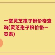 一堂灵芝孢子粉价格查询(灵芝孢子粉价格一览表)