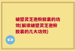 破壁灵芝孢粉胶囊的功效(解读破壁灵芝孢粉胶囊的几大功效)
