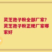 灵芝孢子粉全部厂家？灵芝孢子粉正规厂家哪家好