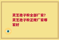 灵芝孢子粉全部厂家？灵芝孢子粉正规厂家哪家好