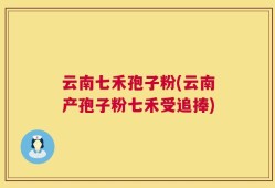 云南七禾孢子粉(云南产孢子粉七禾受追捧)