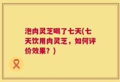 泡肉灵芝喝了七天(七天饮用肉灵芝，如何评价效果？)