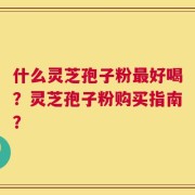 什么灵芝孢子粉最好喝？灵芝孢子粉购买指南？
