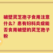 破壁灵芝孢子食用注意什么？患有妇科炎症能否食用破壁的灵芝孢子粉