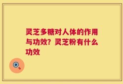 灵芝多糖对人体的作用与功效？灵芝粉有什么功效
