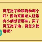 灵芝孢子粉跟海参哪个好？因为家里老人经常有小病感冒那些，买了灵芝孢子油，要怎么使用呢？