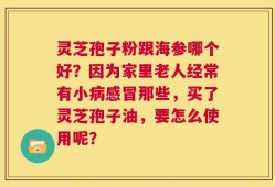 灵芝孢子粉跟海参哪个好？因为家里老人经常有小病感冒那些，买了灵芝孢子油，要怎么使用呢？