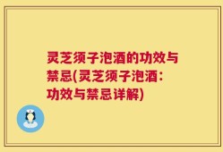 灵芝须子泡酒的功效与禁忌(灵芝须子泡酒：功效与禁忌详解)
