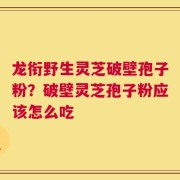 龙衔野生灵芝破壁孢子粉？破壁灵芝孢子粉应该怎么吃