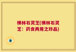 横林石灵芝(横林石灵芝：药食两用之珍品)