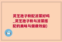 灵芝孢子粉配凉菜好吗_灵芝孢子粉与凉菜搭配的美味与健康效益)