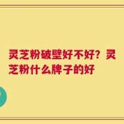 灵芝粉破壁好不好？灵芝粉什么牌子的好