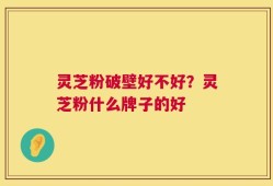 灵芝粉破壁好不好？灵芝粉什么牌子的好