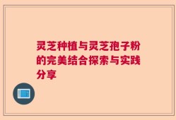 灵芝种植与灵芝孢子粉的完美结合探索与实践分享