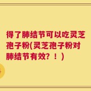 得了肺结节可以吃灵芝孢子粉(灵芝孢子粉对肺结节有效？！)