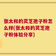 张太和的灵芝孢子粉怎么样(张太和的灵芝孢子粉体验分享)