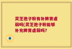 灵芝孢子粉有补脾胃虚弱吗(灵芝孢子粉能够补充脾胃虚弱吗？