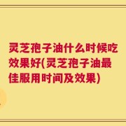 灵芝孢子油什么时候吃效果好(灵芝孢子油最佳服用时间及效果)